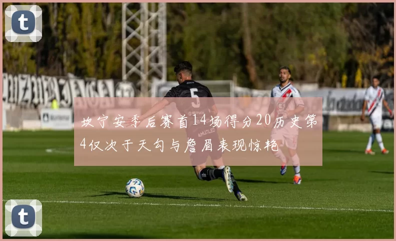 坎宁安季后赛首14场得分20历史第4仅次于天勾与詹眉表现惊艳