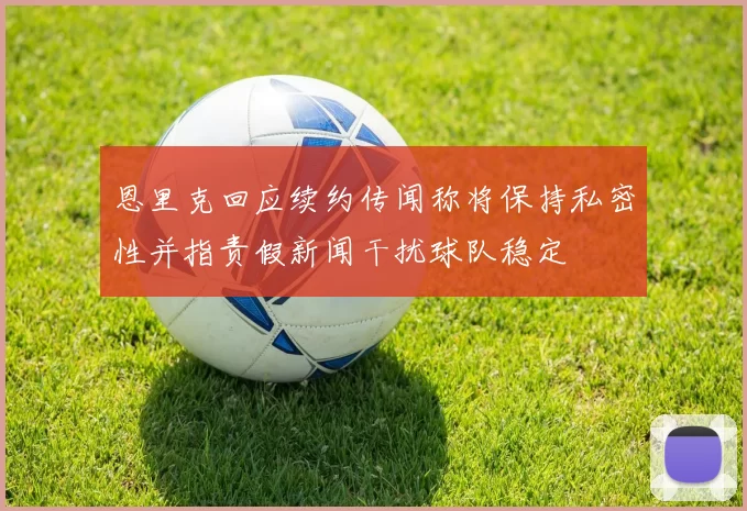 恩里克回应续约传闻称将保持私密性并指责假新闻干扰球队稳定