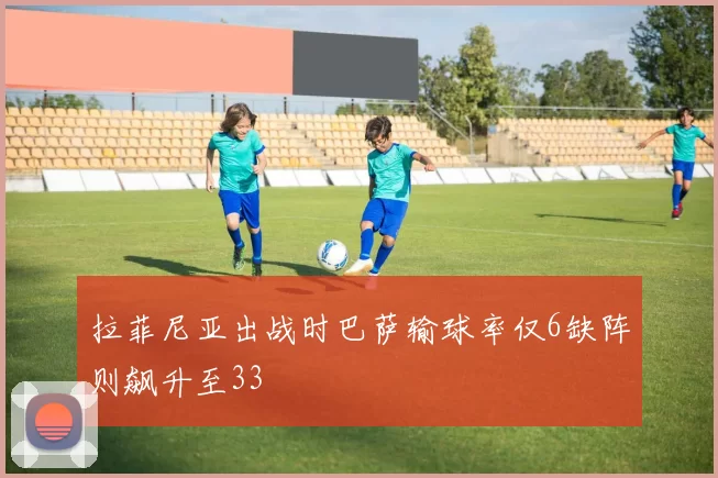 拉菲尼亚出战时巴萨输球率仅6缺阵则飙升至33