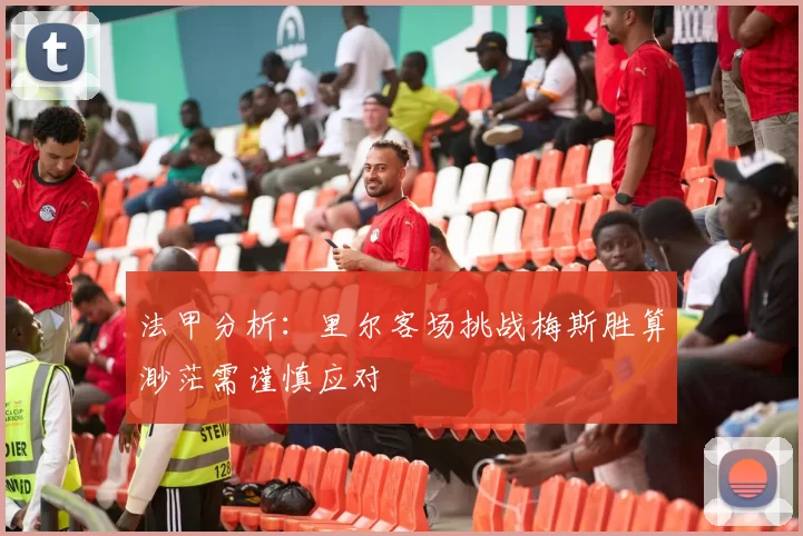 法甲分析：里尔客场挑战梅斯胜算渺茫需谨慎应对