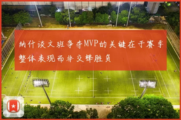 纳什谈文班争夺MVP的关键在于赛季整体表现而非交锋胜负