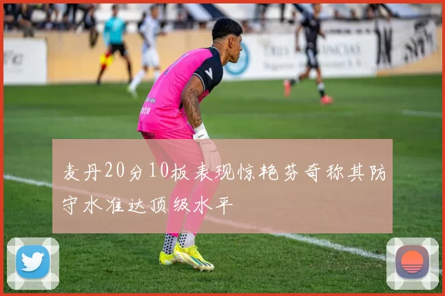 麦丹20分10板表现惊艳芬奇称其防守水准达顶级水平