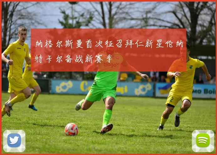 纳格尔斯曼首次征召拜仁新星伦纳特卡尔备战新赛季