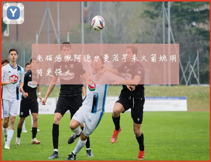 老猫感慨阿德尔曼若早来火箭姚明将更强大