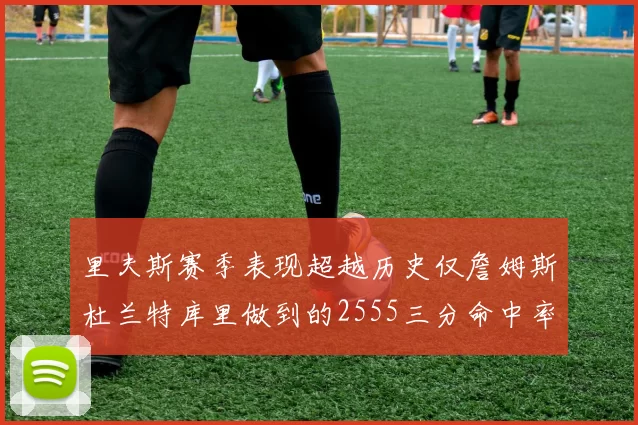 里夫斯赛季表现超越历史仅詹姆斯杜兰特库里做到的2555三分命中率50成就