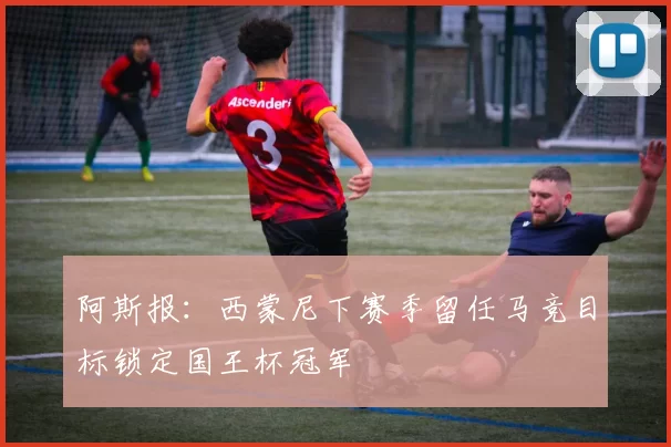 阿斯报：西蒙尼下赛季留任马竞目标锁定国王杯冠军