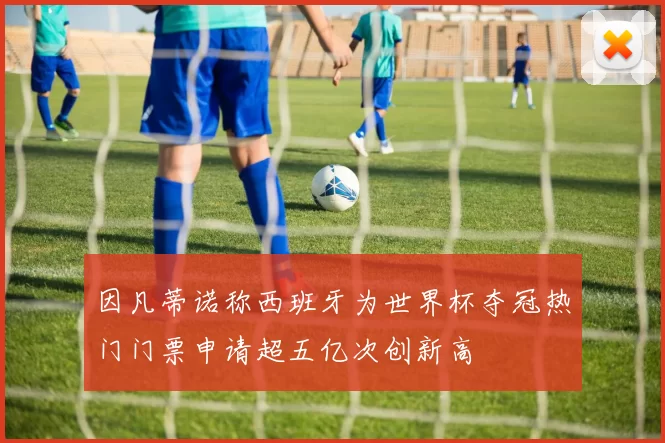 因凡蒂诺称西班牙为世界杯夺冠热门门票申请超五亿次创新高