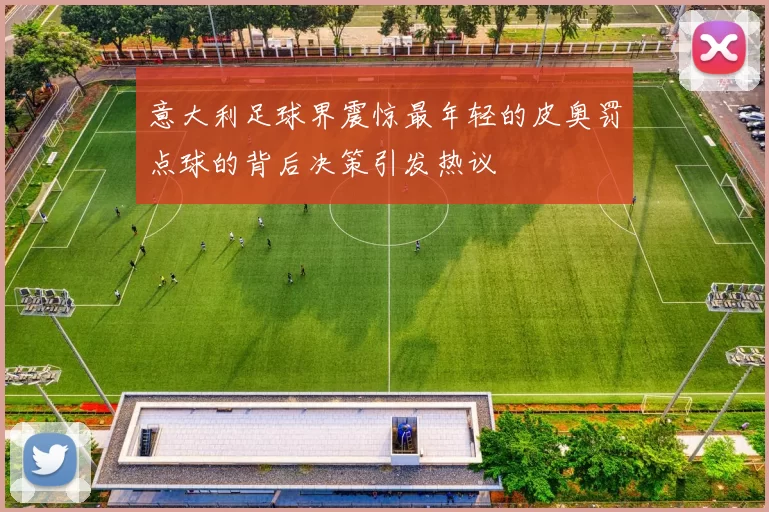 意大利足球界震惊最年轻的皮奥罚点球的背后决策引发热议