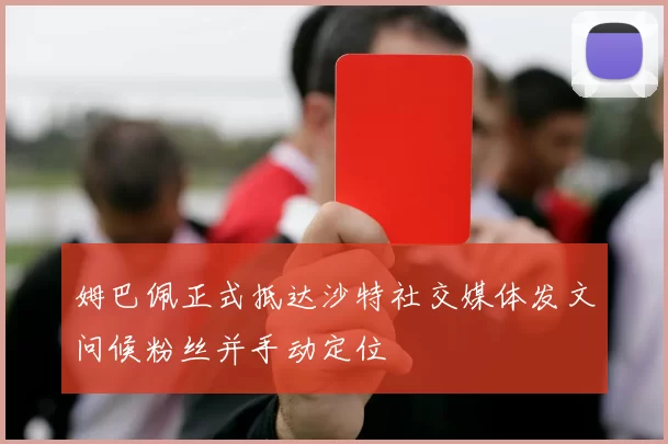 姆巴佩正式抵达沙特社交媒体发文问候粉丝并手动定位