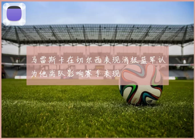 马雷斯卡在切尔西表现消极蓝军认为他离队影响赛季表现