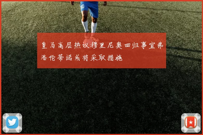皇马高层热议穆里尼奥回归事宜弗洛伦蒂诺或将采取措施